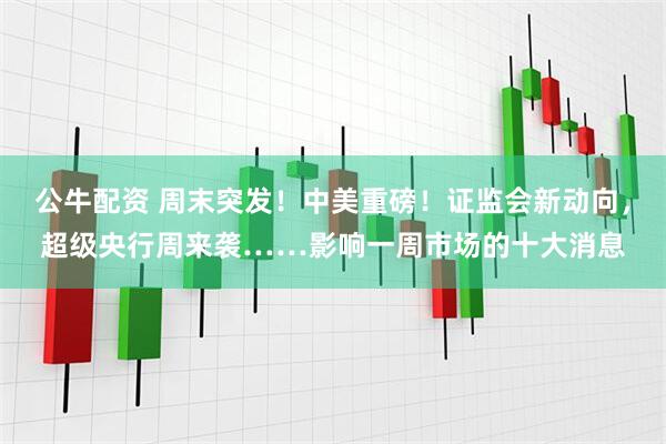 公牛配资 周末突发!中美重磅!证监会新动向,超级央行周来袭……影响一周市场的十大消息