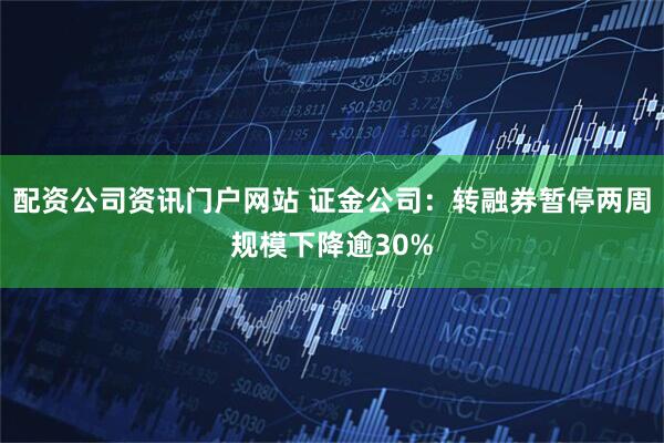 配资公司资讯门户网站 证金公司：转融券暂停两周规模下降逾30%