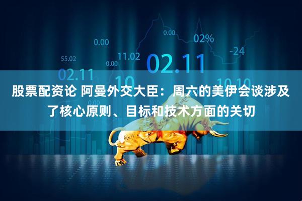 股票配资论 阿曼外交大臣：周六的美伊会谈涉及了核心原则、目标和技术方面的关切