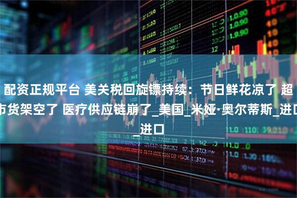 配资正规平台 美关税回旋镖持续:节日鲜花凉了 超市货架空了 医疗供应链崩了_美国_米娅·奥尔蒂斯_进口