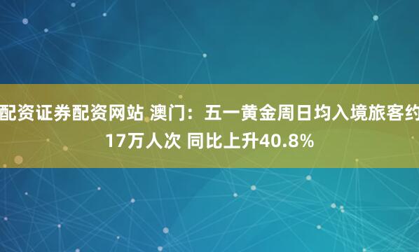 配资证券配资网站 澳门：五一黄金周日均入境旅客约17万人次 同比上升40.8%