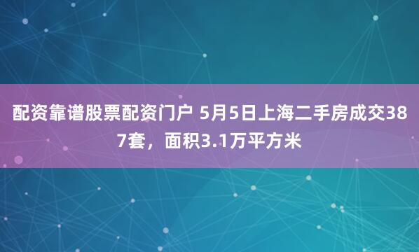 配资靠谱股票配资门户 5月5日上海二手房成交387套，面积3.1万平方米