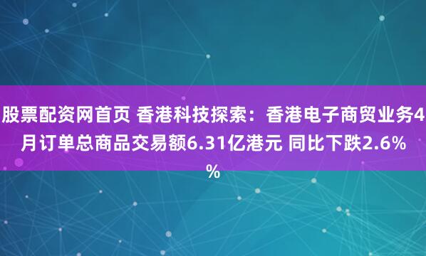 股票配资网首页 香港科技探索：香港电子商贸业务4月订单总商品交易额6.31亿港元 同比下跌2.6%
