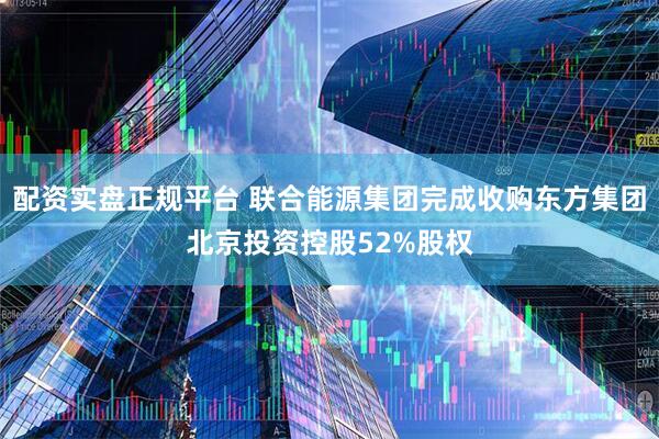 配资实盘正规平台 联合能源集团完成收购东方集团北京投资控股52%股权