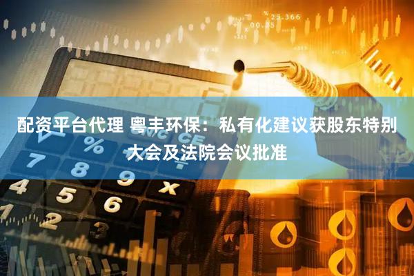 配资平台代理 粤丰环保:私有化建议获股东特别大会及法院会议批准