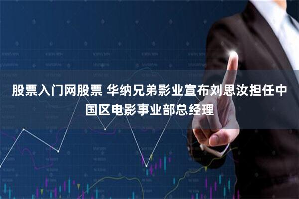 股票入门网股票 华纳兄弟影业宣布刘思汝担任中国区电影事业部总经理