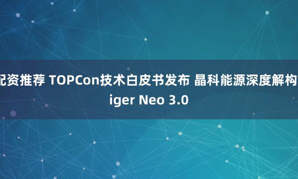 配资推荐 TOPCon技术白皮书发布 晶科能源深度解构Tiger Neo 3.0