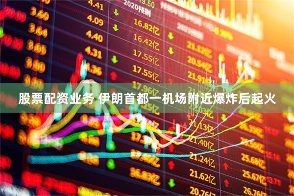 股票配资业务 伊朗首都一机场附近爆炸后起火