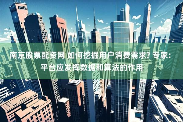 南京股票配资网 如何挖掘用户消费需求? 专家: 平台应发挥数据和算法的作用