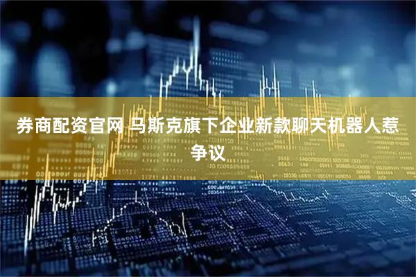 券商配资官网 马斯克旗下企业新款聊天机器人惹争议
