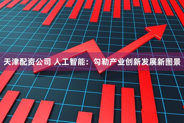 天津配资公司 人工智能：勾勒产业创新发展新图景