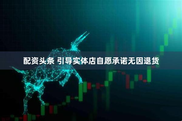 配资头条 引导实体店自愿承诺无因退货