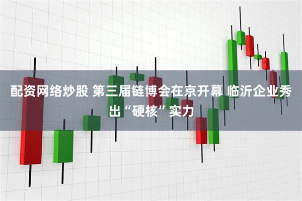 配资网络炒股 第三届链博会在京开幕 临沂企业秀出“硬核”实力