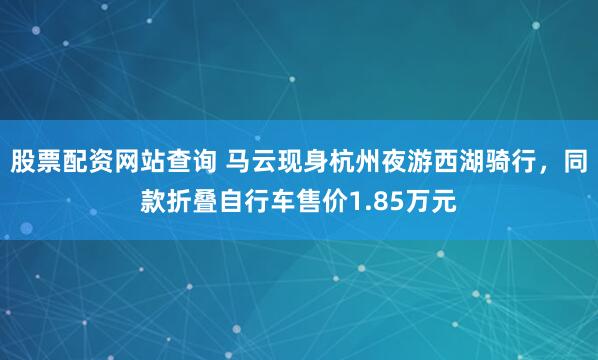 股票配资网站查询 马云现身杭州夜游西湖骑行，同款折叠自行车售价1.85万元