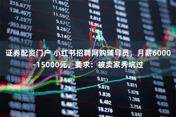 证券配资门户 小红书招聘网购辅导员,月薪6000-15000元,要求:被卖家秀坑过