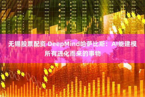 无锡股票配资 DeepMind哈萨比斯：AI能建模所有进化而来的事物