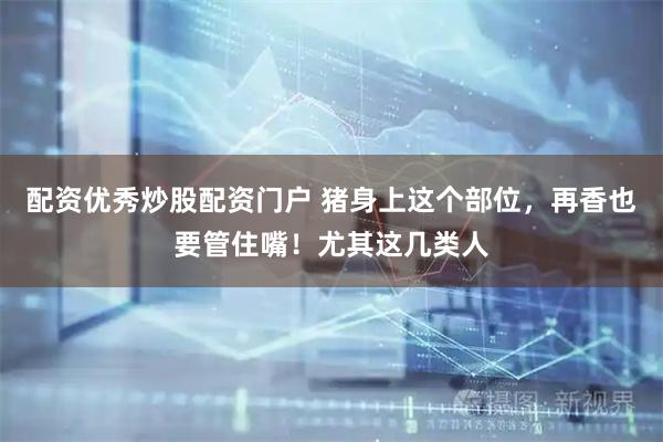 配资优秀炒股配资门户 猪身上这个部位，再香也要管住嘴！尤其这几类人