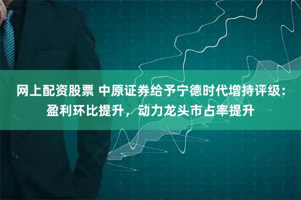 网上配资股票 中原证券给予宁德时代增持评级:盈利环比提升,动力龙头市占率提升