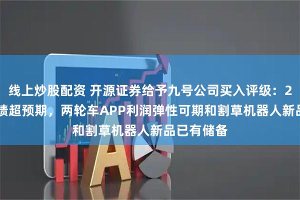 线上炒股配资 开源证券给予九号公司买入评级：2025Q2业绩超预期，两轮车APP利润弹性可期和割草机器人新品已有储备