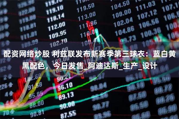 配资网络炒股 利兹联发布新赛季第三球衣：蓝白黄黑配色，今日发售_阿迪达斯_生产_设计