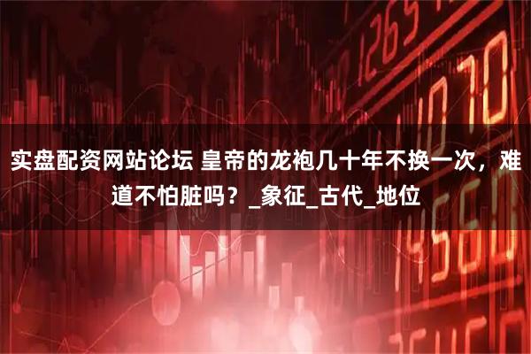 实盘配资网站论坛 皇帝的龙袍几十年不换一次，难道不怕脏吗？_象征_古代_地位