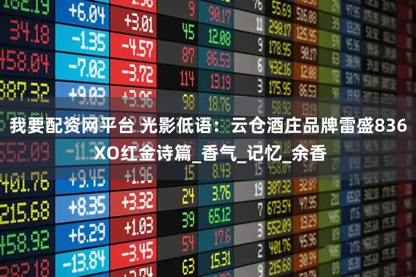 我要配资网平台 光影低语：云仓酒庄品牌雷盛836 XO红金诗篇_香气_记忆_余香
