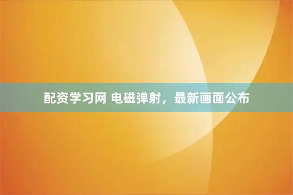 配资学习网 电磁弹射，最新画面公布