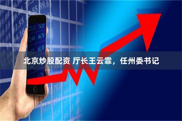 北京炒股配资 厅长王云霏，任州委书记