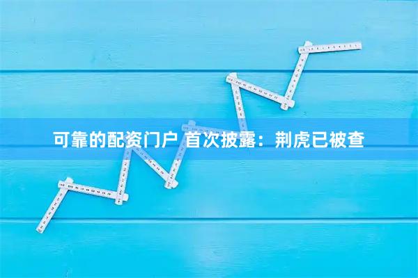 可靠的配资门户 首次披露:荆虎已被查