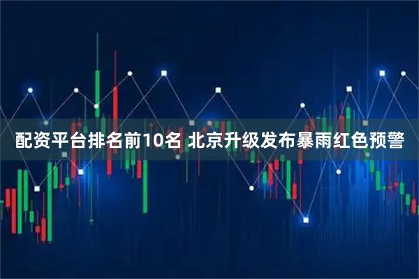 配资平台排名前10名 北京升级发布暴雨红色预警