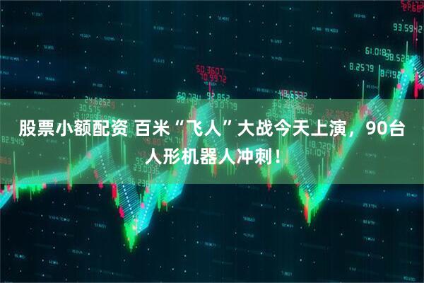 股票小额配资 百米“飞人”大战今天上演，90台人形机器人冲刺！