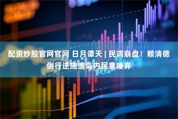 配资炒股官网官网 日月谭天 | 民调崩盘！赖清德倒行逆施遭岛内民意唾弃