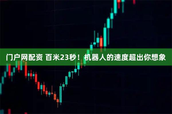 门户网配资 百米23秒！机器人的速度超出你想象