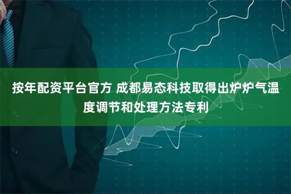 按年配资平台官方 成都易态科技取得出炉炉气温度调节和处理方法专利
