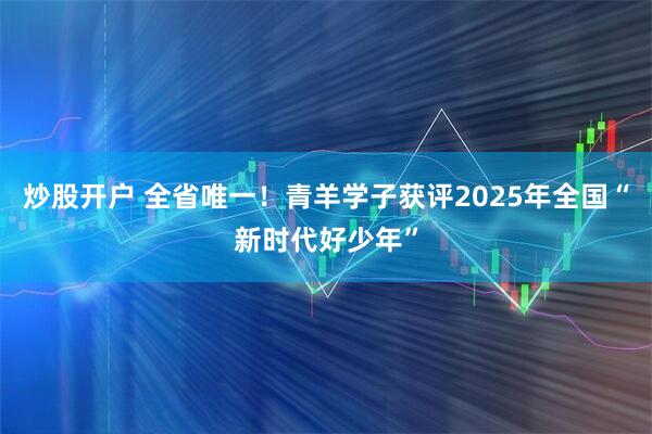 炒股开户 全省唯一！青羊学子获评2025年全国“新时代好少年”