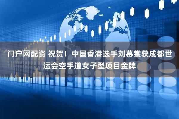 门户网配资 祝贺！中国香港选手刘慕裳获成都世运会空手道女子型项目金牌