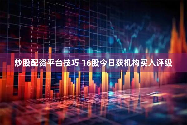 炒股配资平台技巧 16股今日获机构买入评级