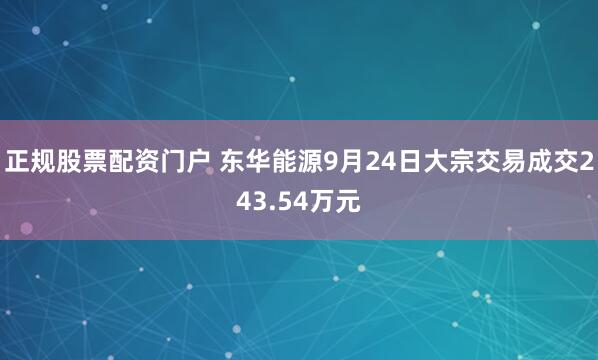 正规股票配资门户 东华能源9月24日大宗交易成交243.54万元