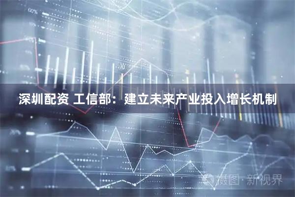 深圳配资 工信部：建立未来产业投入增长机制