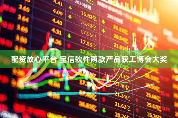 配资放心平台 宝信软件两款产品获工博会大奖